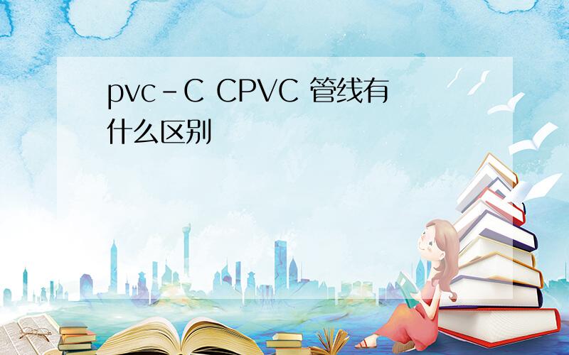 pvc-C CPVC 管线有什么区别