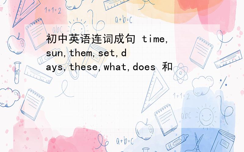 初中英语连词成句 time,sun,them,set,days,these,what,does 和