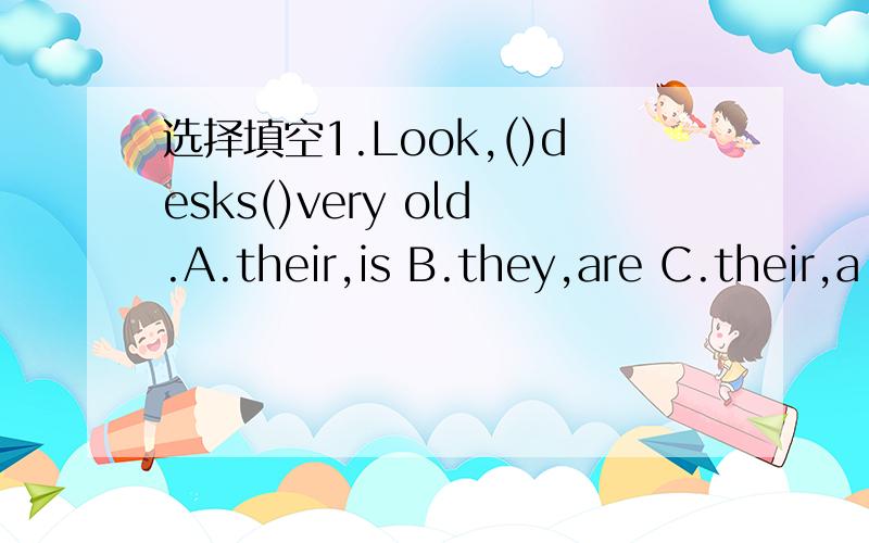选择填空1.Look,()desks()very old.A.their,is B.they,are C.their,a
