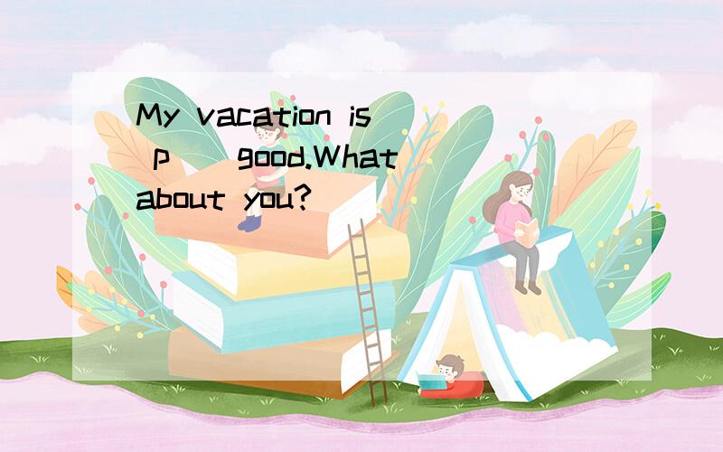 My vacation is p__good.What about you?