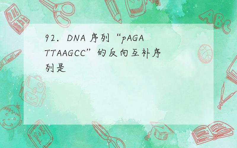 92．DNA 序列“pAGATTAAGCC”的反向互补序列是