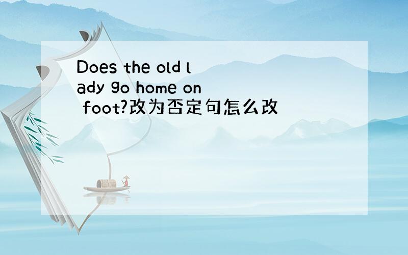 Does the old lady go home on foot?改为否定句怎么改