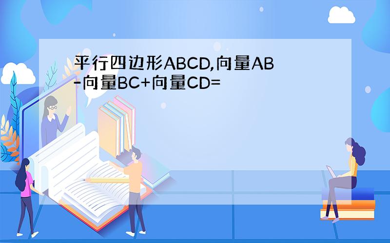 平行四边形ABCD,向量AB-向量BC+向量CD=