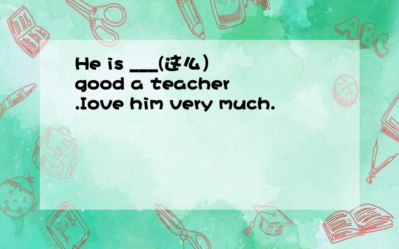He is ___(这么） good a teacher.Iove him very much.