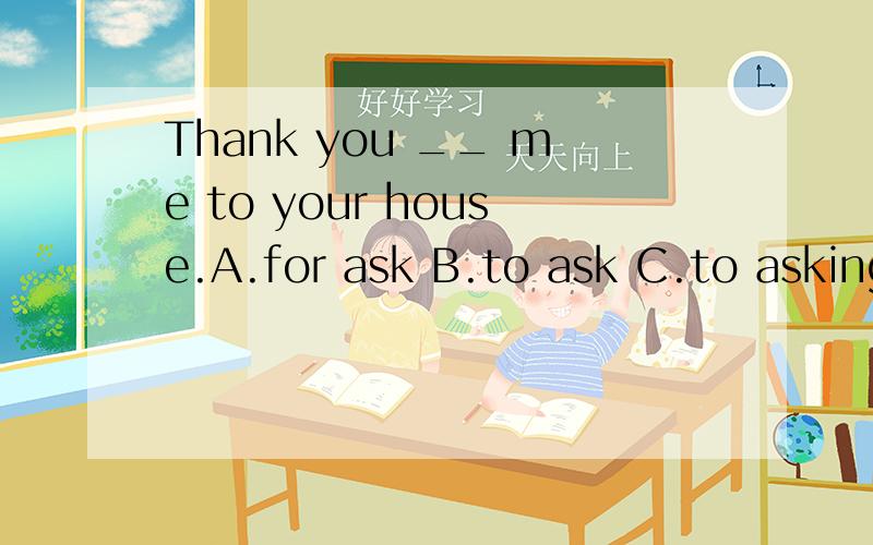 Thank you __ me to your house.A.for ask B.to ask C.to asking