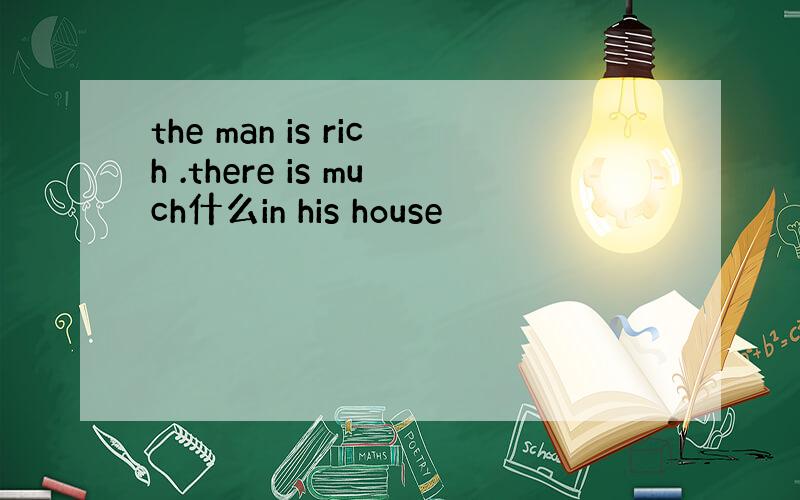 the man is rich .there is much什么in his house
