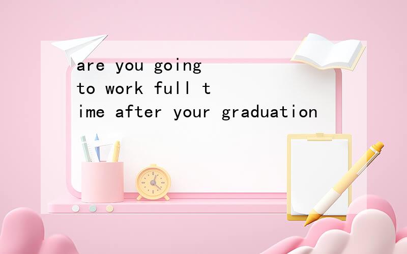 are you going to work full time after your graduation