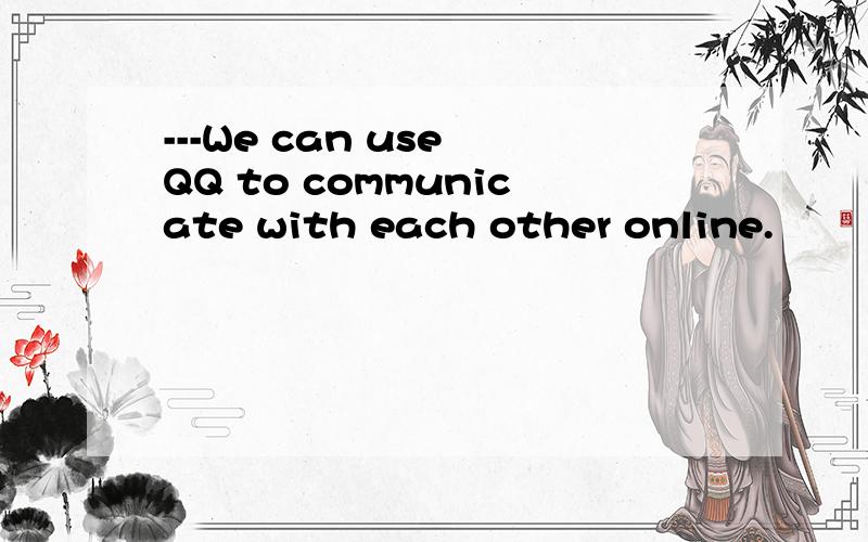 ---We can use QQ to communicate with each other online.
