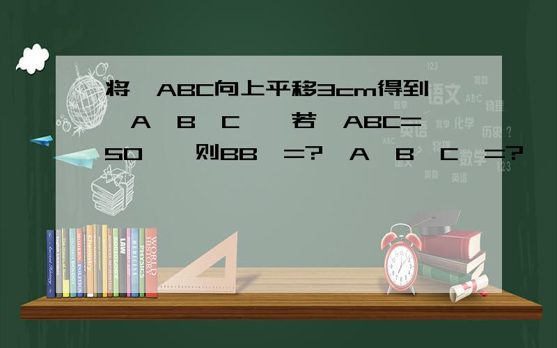 将∠ABC向上平移3cm得到∠A'B'C',若∠ABC=50°,则BB'=?∠A'B'C'=?