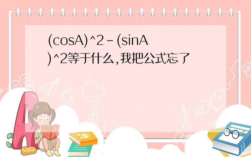 (cosA)^2-(sinA)^2等于什么,我把公式忘了