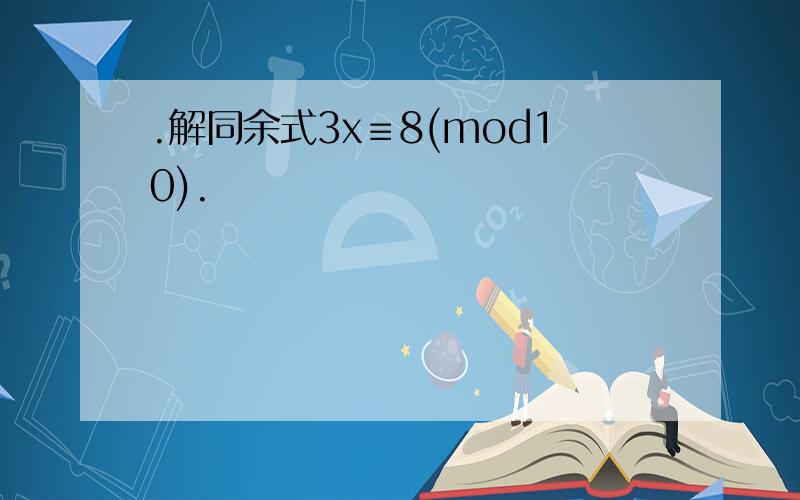 .解同余式3x≡8(mod10).