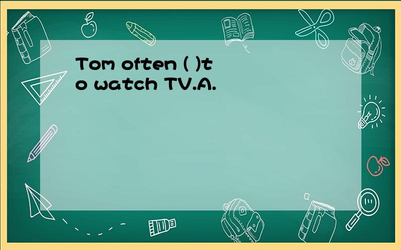 Tom often ( )to watch TV.A.