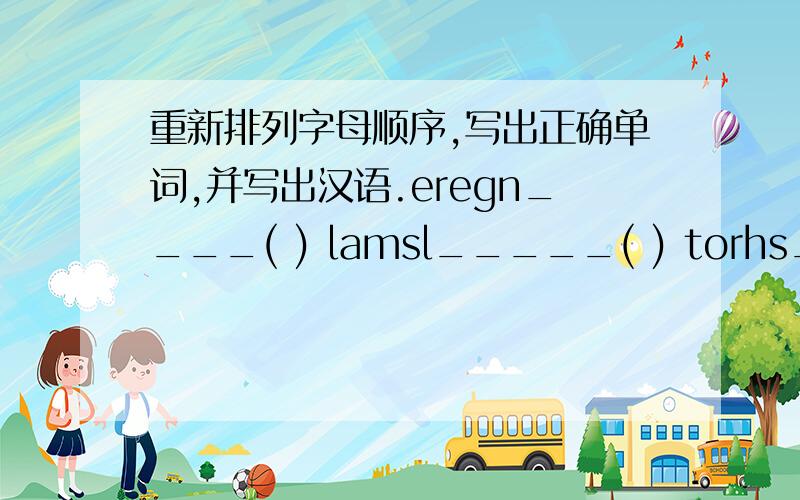 重新排列字母顺序,写出正确单词,并写出汉语.eregn____( ) lamsl_____( ) torhs_____(