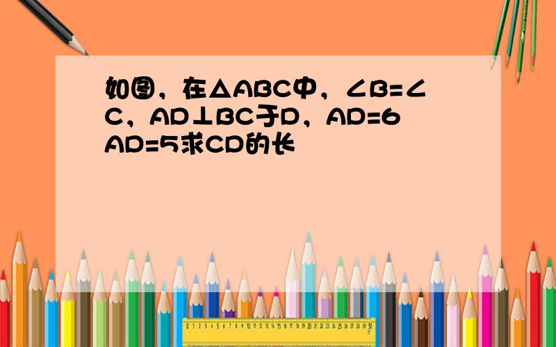 如图，在△ABC中，∠B=∠C，AD⊥BC于D，AD=6AD=5求CD的长