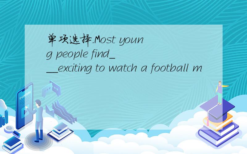 单项选择.Most young people find___exciting to watch a football m