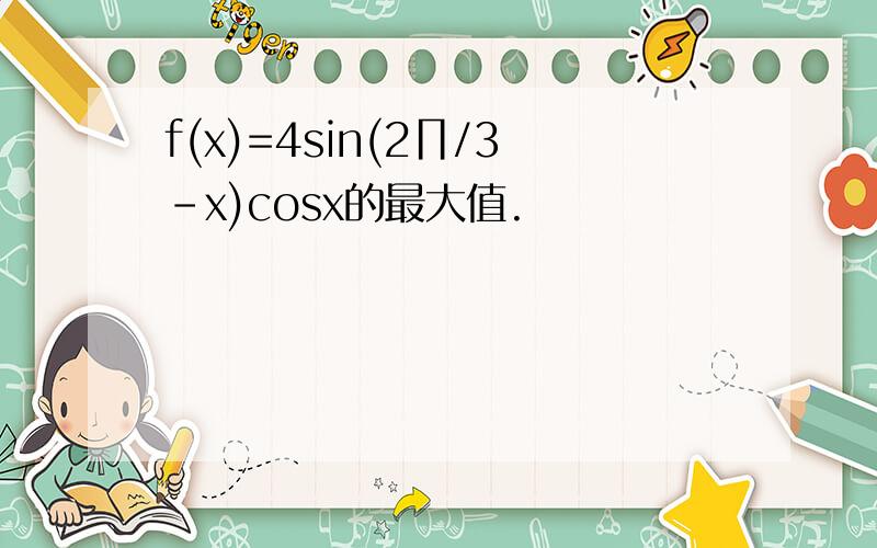 f(x)=4sin(2∏/3-x)cosx的最大值.