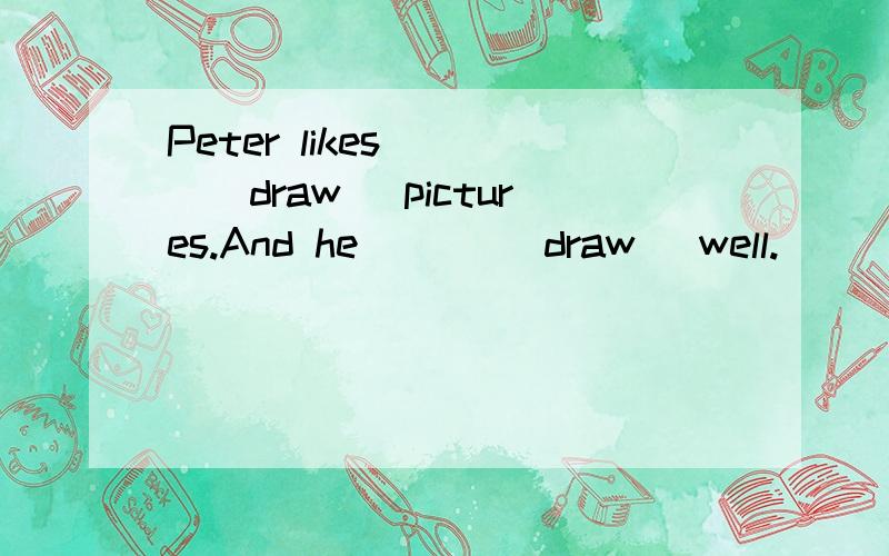 Peter likes ___(draw) pictures.And he ___(draw) well.