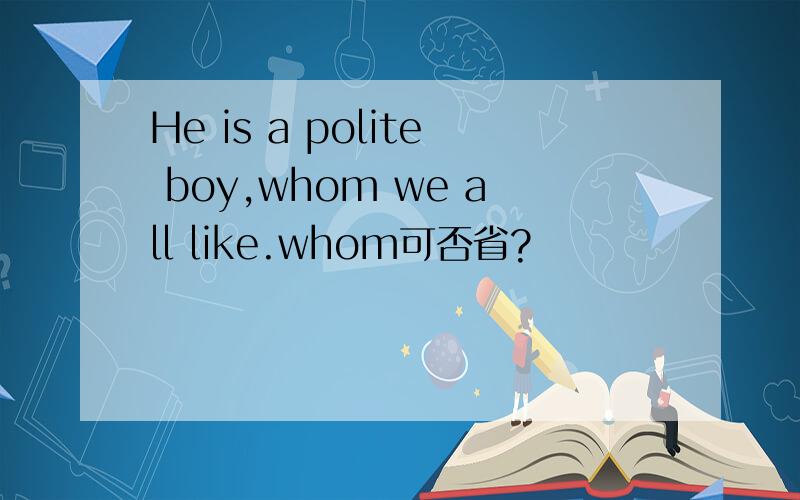 He is a polite boy,whom we all like.whom可否省?