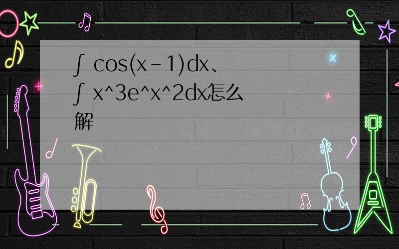 ∫ cos(x-1)dx、 ∫ x^3e^x^2dx怎么解