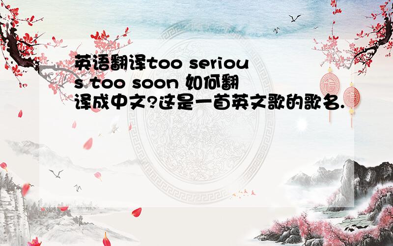 英语翻译too serious too soon 如何翻译成中文?这是一首英文歌的歌名.