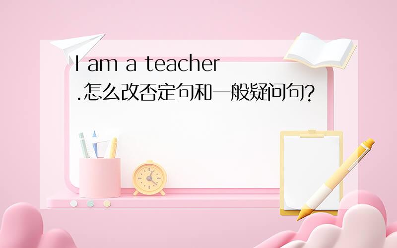 I am a teacher.怎么改否定句和一般疑问句?
