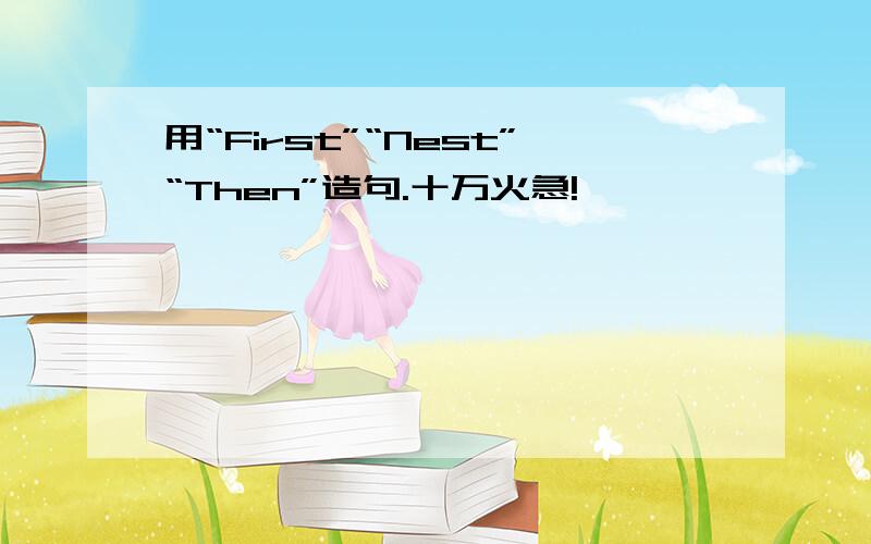 用“First”“Nest”“Then”造句.十万火急!