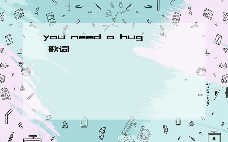 you need a hug 歌词