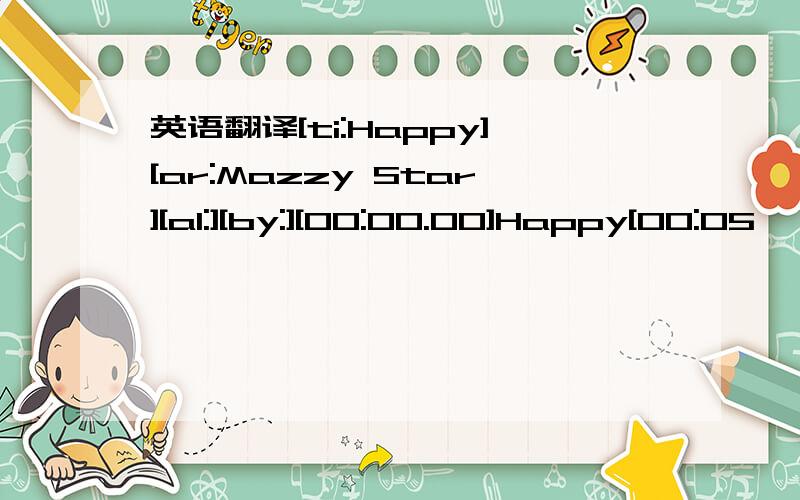 英语翻译[ti:Happy][ar:Mazzy Star][al:][by:][00:00.00]Happy[00:05
