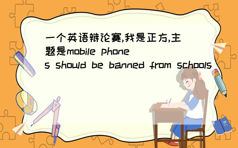 一个英语辩论赛,我是正方,主题是mobile phones should be banned from schools