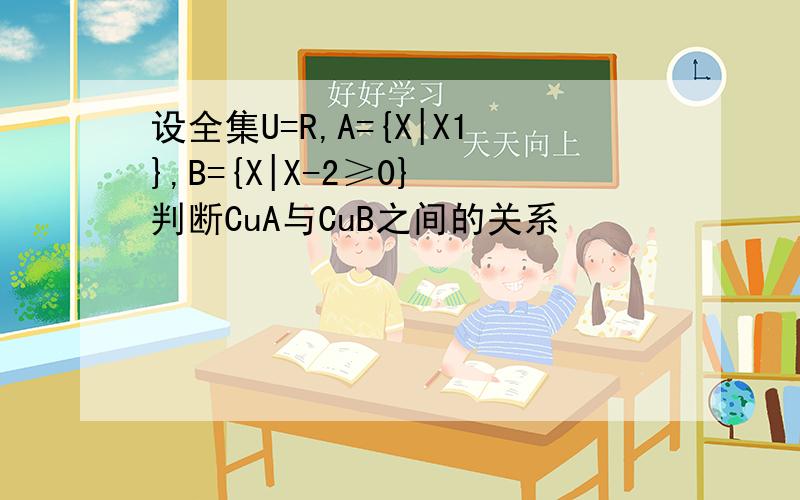 设全集U=R,A={X|X1},B={X|X-2≥0} 判断CuA与CuB之间的关系