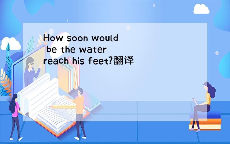 How soon would be the water reach his feet?翻译