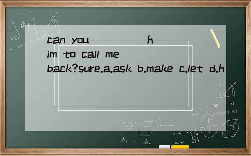 can you ____ him to call me back?sure.a.ask b.make c.let d.h