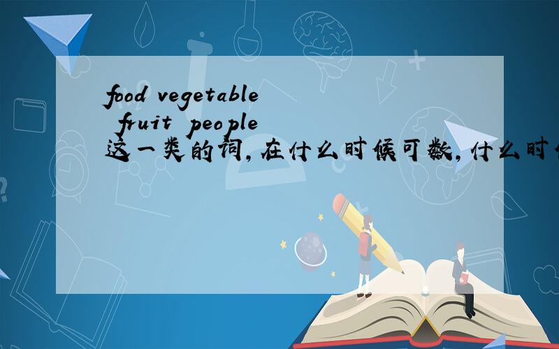 food vegetable fruit people 这一类的词,在什么时候可数,什么时候不可数 举个例子
