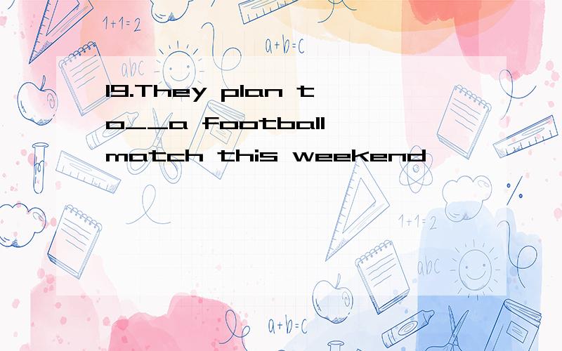 19.They plan to__a football match this weekend