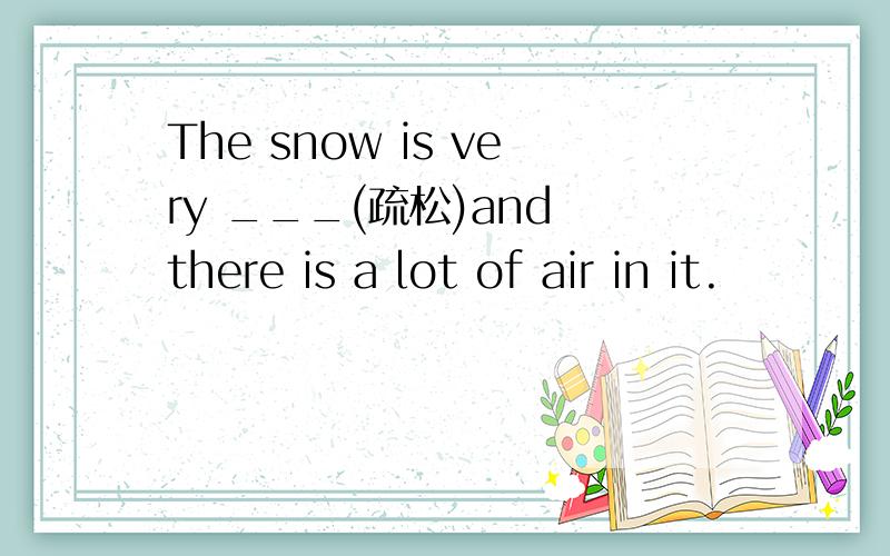 The snow is very ___(疏松)and there is a lot of air in it.