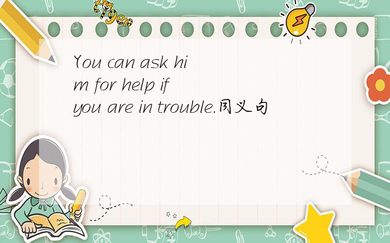 You can ask him for help if you are in trouble.同义句