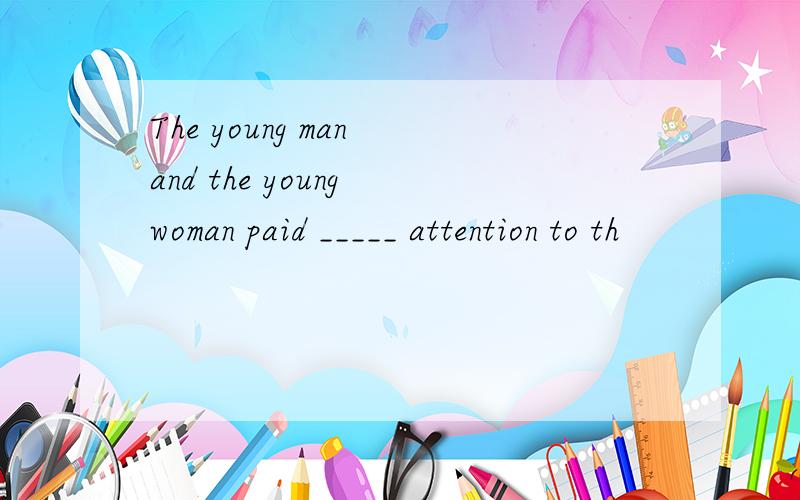 The young man and the young woman paid _____ attention to th