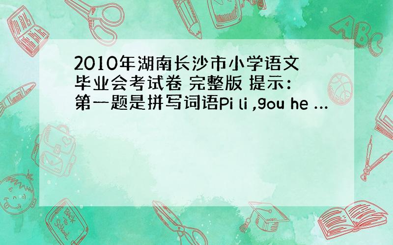 2010年湖南长沙市小学语文毕业会考试卷 完整版 提示：第一题是拼写词语Pi li ,gou he …
