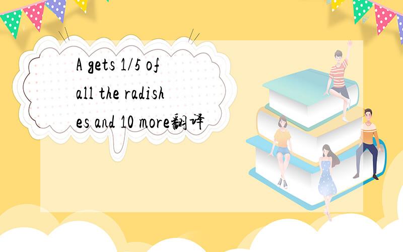 A gets 1/5 of all the radishes and 10 more翻译