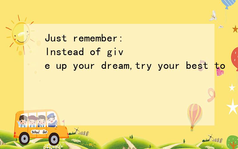 Just remember:lnstead of give up your dream,try your best to