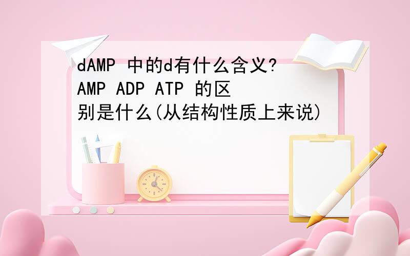 dAMP 中的d有什么含义?AMP ADP ATP 的区别是什么(从结构性质上来说)