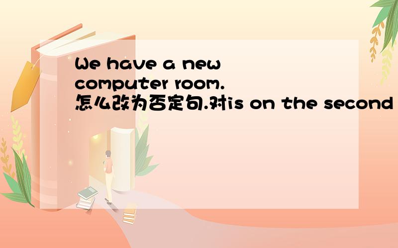 We have a new computer room.怎么改为否定句.对is on the second floor提