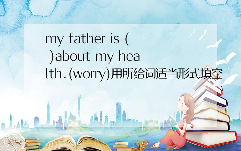 my father is ( )about my health.(worry)用所给词适当形式填空