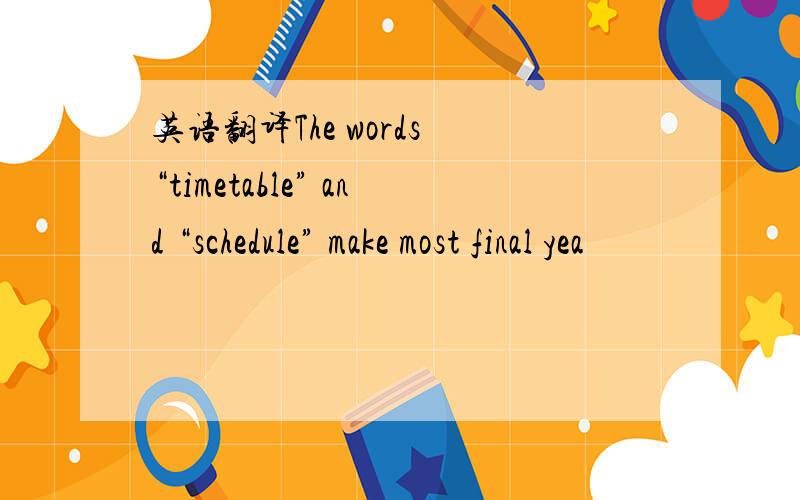 英语翻译The words “timetable” and “schedule” make most final yea