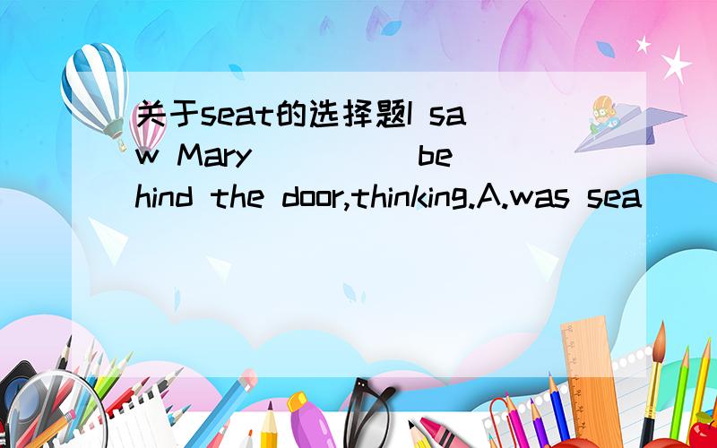 关于seat的选择题I saw Mary ____ behind the door,thinking.A.was sea