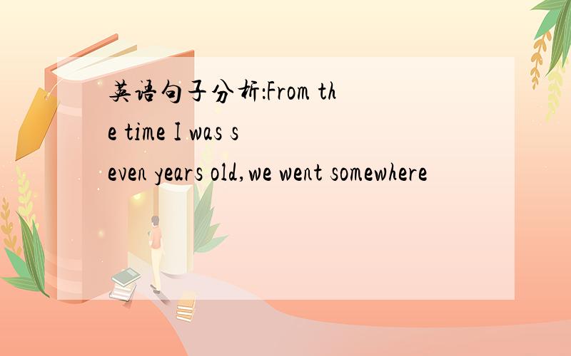英语句子分析：From the time I was seven years old,we went somewhere