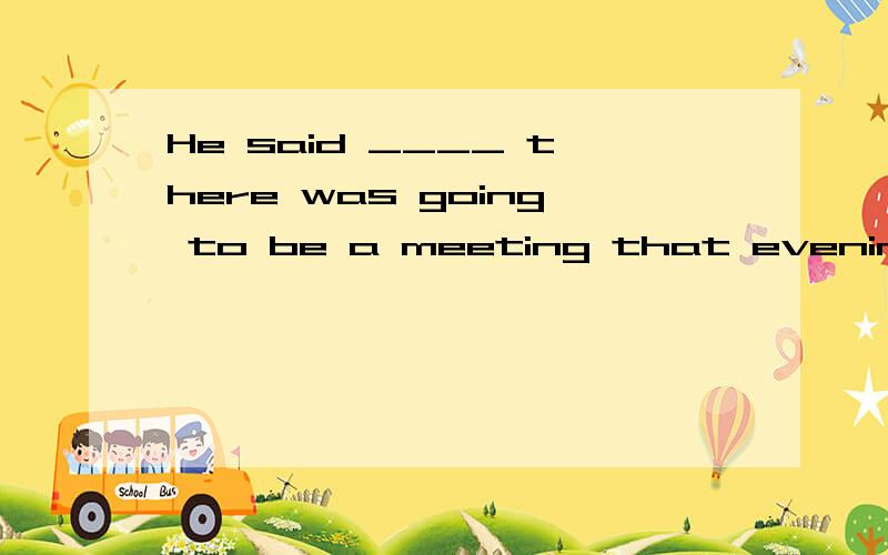 He said ____ there was going to be a meeting that evening.