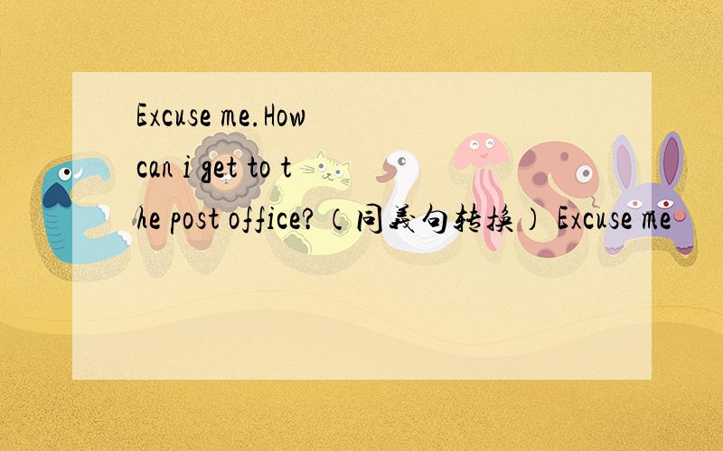 Excuse me.How can i get to the post office?（同义句转换） Excuse me