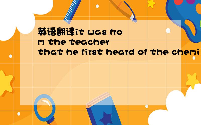 英语翻译it was from the teacher that he first heard of the chemi