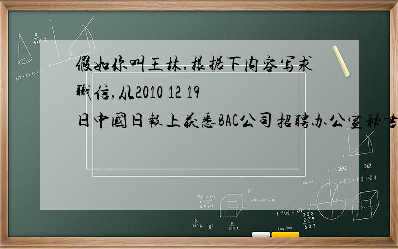 假如你叫王林,根据下内容写求职信,从2010 12 19日中国日报上获悉BAC公司招聘办公室秘书职位的信息,毕业于东方学